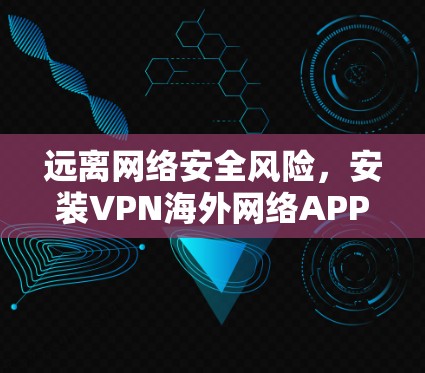 远离网络安全风险，安装VPN海外网络APP—通信工程师的实用指南