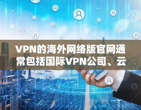VPN的海外网络版官网通常包括国际VPN公司、云网络公司和国际IP平台。以下是一些常见的国际VPN和云网络公司及其官网，供您参考