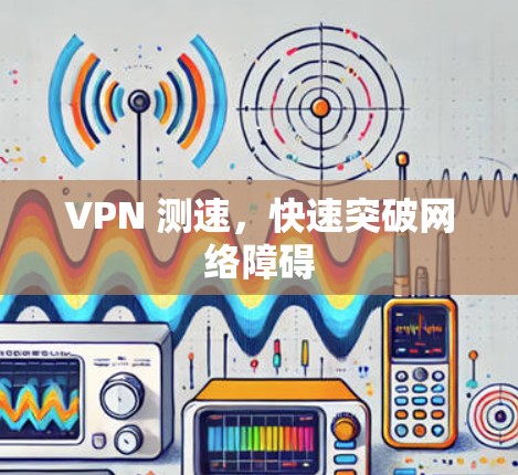 VPN 测速，快速突破网络障碍