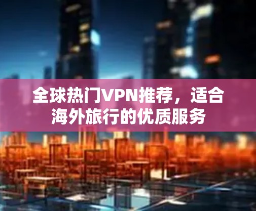 全球热门VPN推荐，适合海外旅行的优质服务