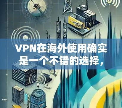 VPN在海外使用确实是一个不错的选择，可以帮助用户安全地访问互联网。以下是几个常用的VPN工具及其特点