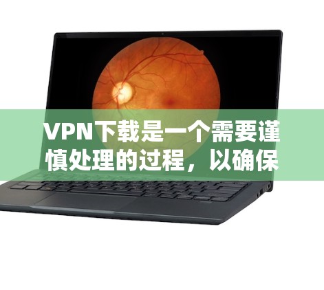 VPN下载是一个需要谨慎处理的过程，以确保安全和合规。以下是对VPN下载的详细步骤和注意事项