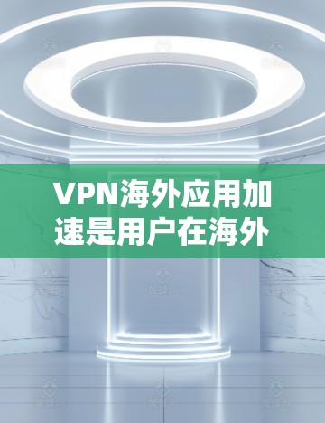 VPN海外应用加速是用户在海外使用VPN服务时，为了提升速度、减少延迟而采取的措施。以下是一些常见的VPN加速工具及其使用方法，帮助您在海外加速VPN应用