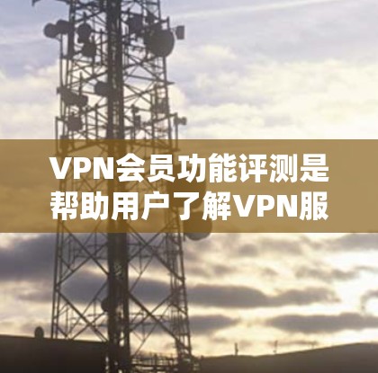 VPN会员功能评测是帮助用户了解VPN服务的主要功能和优势，包括加密、安全、多端设备支持、流量控制、文件传输、隐私保护、客服支持等。以下是对这些功能的详细评测
