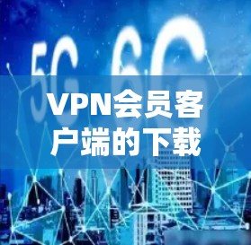 VPN会员客户端的下载通常需要遵循不同的规则和操作流程，具体步骤可能会因VPN服务的类型和平台而有所不同。以下是一些常见的VPN客户端下载步骤，适用于大多数主流的VPN服务