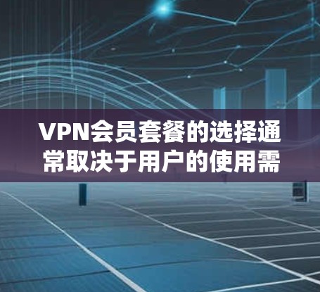 VPN会员套餐的选择通常取决于用户的使用需求、预算以及对服务的期望。以下是一些常见的VPN会员套餐类型及其特点，供您参考