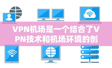 VPN机场是一个结合了VPN技术和机场环境的创新概念，主要应用于机场工作人员、乘客以及机场内的高科技设备使用。以下是关于VPN机场的详细信息