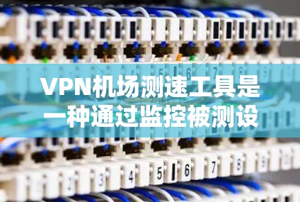 VPN机场测速工具是一种通过监控被测设备上的行为来提高机场和车站安全性的技术。以下是对该工具的详细分析
