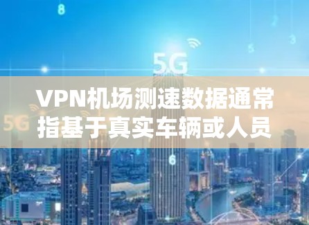VPN机场测速数据通常指基于真实车辆或人员的测速数据，而非通过VPN技术进行的加密或模拟测量。以下是对此问题的分步解释和结论