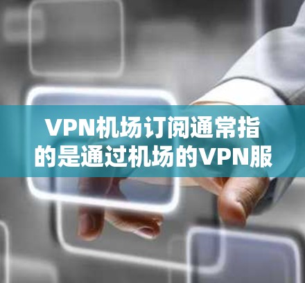 VPN机场订阅通常指的是通过机场的VPN服务来实现某种特定的VPN功能，例如在线支付、在线购物、远程访问等。以下是一些可能的步骤和方法