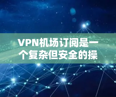 VPN机场订阅是一个复杂但安全的操作流程，需要综合考虑多个因素。以下是一个逐步指南，帮助您顺利完成VPN机场订阅过程
