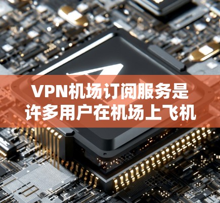 VPN机场订阅服务是许多用户在机场上飞机后需要VPN的一种方式，通常包括以下几种常见服务类型