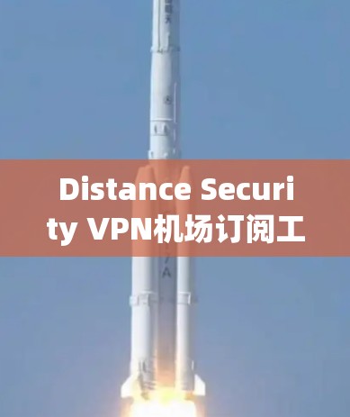 Distance Security VPN机场订阅工具，为你打造安全可靠的网络出行方案