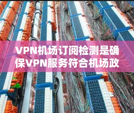 VPN机场订阅检测是确保VPN服务符合机场政策和安全要求的步骤。以下是一些关键步骤和建议