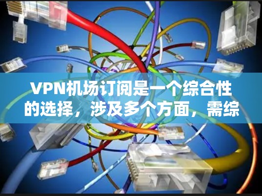 VPN机场订阅是一个综合性的选择，涉及多个方面，需综合考虑。以下是对VPN机场订阅的详细分析和建议