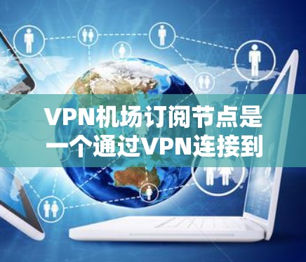 VPN机场订阅节点是一个通过VPN连接到国际广播中心（ISP）的网络节点，通常位于机场附近。以下是逐步的解决方案