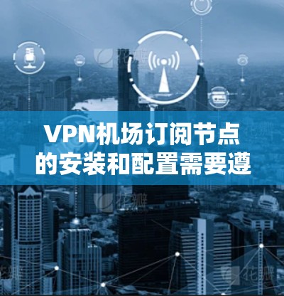 VPN机场订阅节点的安装和配置需要遵循以下步骤，确保数据传输稳定且安全。以下是一个清晰的步骤指南