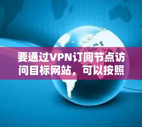 要通过VPN订阅节点访问目标网站，可以按照以下步骤操作