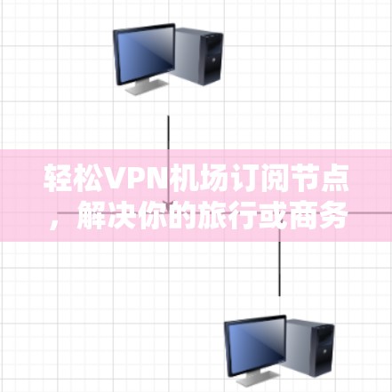 轻松VPN机场订阅节点，解决你的旅行或商务旅行问题