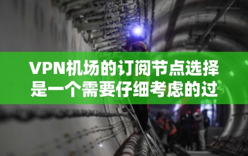 VPN机场的订阅节点选择是一个需要仔细考虑的过程。VPN机场订阅节点可以帮助用户访问电子书、在线游戏、视频会议等内容，甚至用于VPN旅行。以下是VPN机场订阅节点选择的攻略