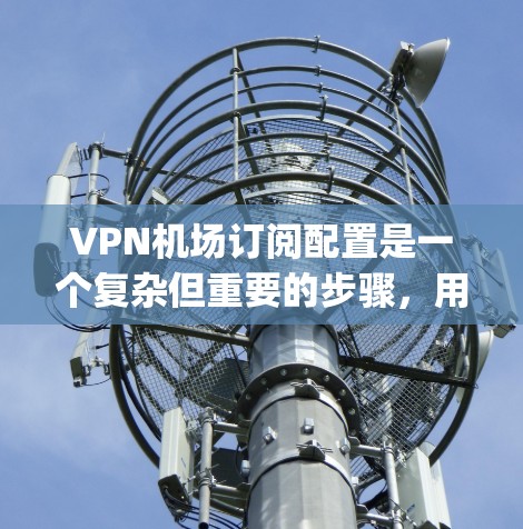 VPN机场订阅配置是一个复杂但重要的步骤，用于在机场或 anywhere访问内部资料或服务，但不被物理网络拦截。以下是一步步的指南，帮助您完成配置