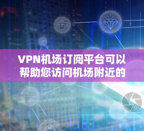 VPN机场订阅平台可以帮助您访问机场附近的网站，例如查阅天气、使用手机应用程序。以下是几个推荐的VPN平台，您可以根据自己的需求选择