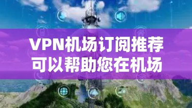 VPN机场订阅推荐可以帮助您在机场或酒店内访问网络资源，比如查阅论文、下载文件或观看视频。以下是一些建议和推荐，帮助您选择适合的VPN服务