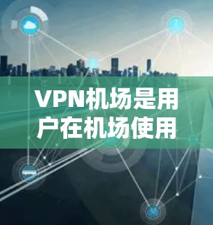 VPN机场是用户在机场使用VPN设备的一种方式，可以提供多种便利。以下是一些关于VPN机场的介绍