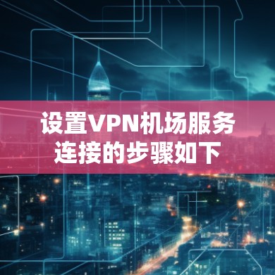 设置VPN机场服务连接的步骤如下