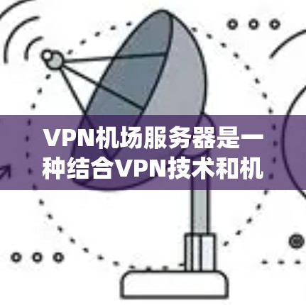 VPN机场服务器是一种结合VPN技术和机场监控系统的系统，主要用于加密传输飞机起飞后的数据，确保其安全传输和处理。以下是对该技术的详细说明