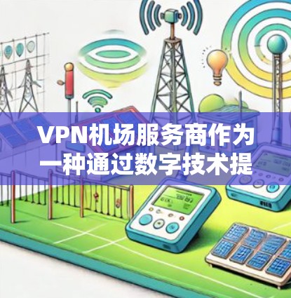 VPN机场服务商作为一种通过数字技术提供安全网络服务的手段，对于机场环境的安全管理和乘客的安全出行具有重要意义。以下是对VPN机场服务商的详细分析