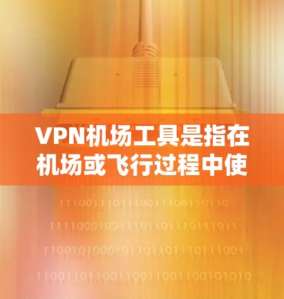 VPN机场工具是指在机场或飞行过程中使用VPN技术来加密通信、访问网络服务的设备或软件。这些工具可以帮助用户在密闭、安全的环境中进行网络访问，同时保护隐私和信息安全。以下是几种常见的VPN机场工具