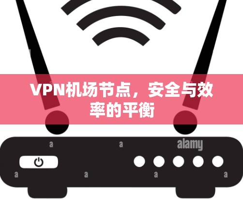 VPN机场节点，安全与效率的平衡