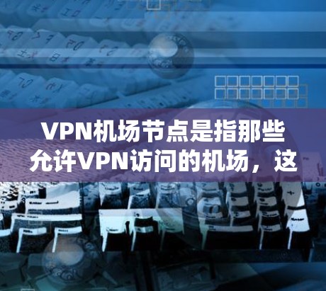 VPN机场节点是指那些允许VPN访问的机场，这些机场通常有相关的VPN服务或者设施。以下是几个常见的VPN机场节点