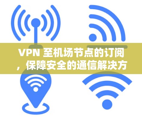 VPN 至机场节点的订阅，保障安全的通信解决方案