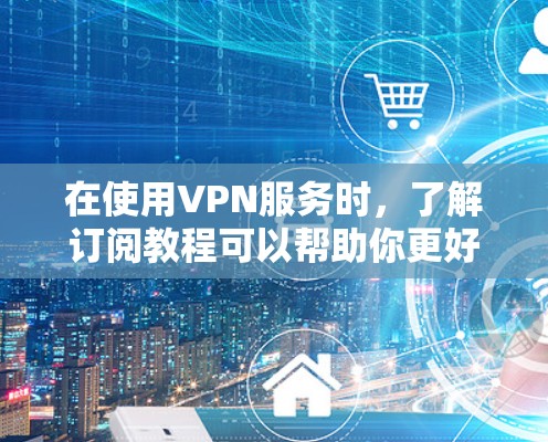 在使用VPN服务时，了解订阅教程可以帮助你更好地管理你的订阅、安全检查、密码保护以及服务使用等各个方面。以下是一个详细的指南，帮助你顺利订阅和使用VPN服务