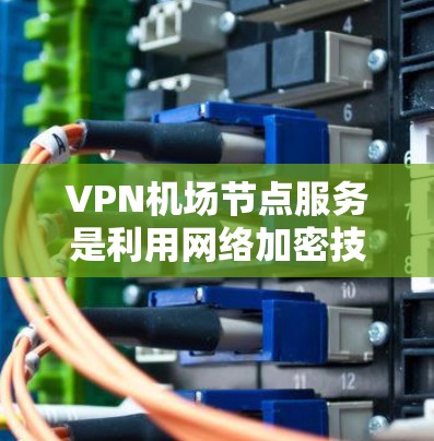 VPN机场节点服务是利用网络加密技术在机场地面设施提供VPN服务的措施。以下是其详细描述