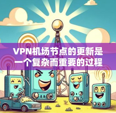 VPN机场节点的更新是一个复杂而重要的过程，涉及多个方面，包括技术、合规、安全性、用户体验、设备兼容性、网络基础设施、政策法规、用户培训和监控管理。以下是对这一过程的详细总结