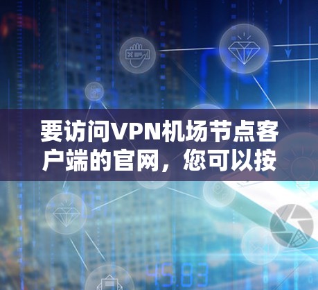 要访问VPN机场节点客户端的官网，您可以按照以下步骤进行操作