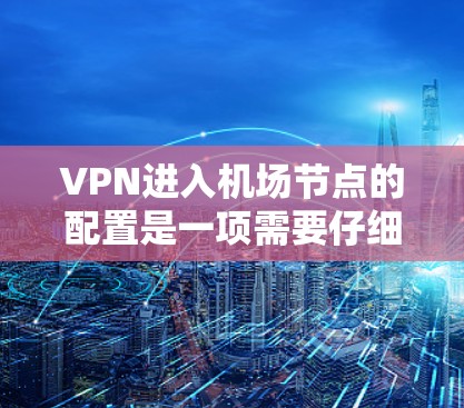 VPN进入机场节点的配置是一项需要仔细规划和准备的工作，以确保数据安全、隐私保护以及设备的稳定运行。以下是一个详细的配置攻略，帮助您顺利配置VPN进入机场节点