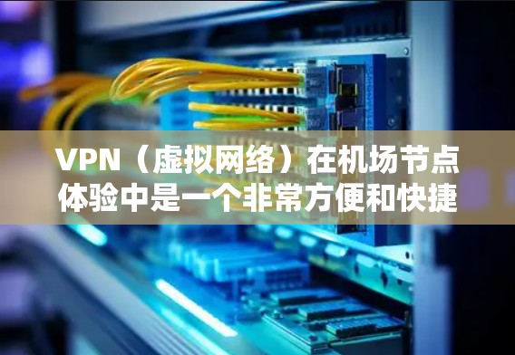 VPN（虚拟网络）在机场节点体验中是一个非常方便和快捷的解决方案，可以用于VPN支付、在线购物、文件下载、社交媒体访问等。以下是 VPN 在机场节点体验中的几个具体表现和注意事项