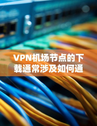 VPN机场节点的下载通常涉及如何通过VPN服务连接到机场附近的网络节点，或者下载用于VPN使用的文件或设备。以下是关于如何下载VPN机场节点的一些步骤和建议