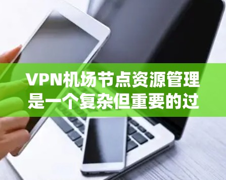 VPN机场节点资源管理是一个复杂但重要的过程，涉及多个方面。以下是一个系统性的回答，详细说明每个方面