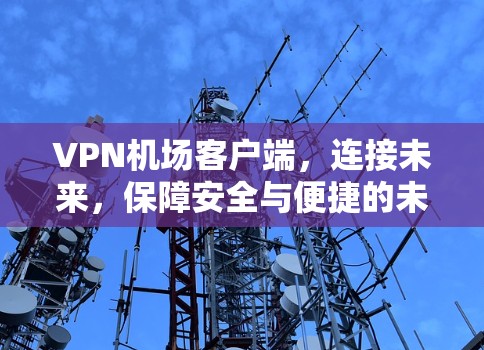 VPN机场客户端，连接未来，保障安全与便捷的未来解决方案