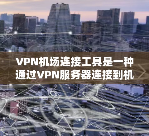 VPN机场连接工具是一种通过VPN服务器连接到机场或机场附近的设备，用于访问互联网服务。这些工具通常用于旅行、商务或其他需要快速访问互联网的场景。以下是详细的步骤和方法
