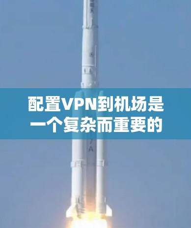 配置VPN到机场是一个复杂而重要的步骤，它不仅需要技术知识，还需要对安全环境的深刻理解。以下是一个详细的配置指南，帮助您顺利地将VPN配置到机场
