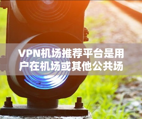 VPN机场推荐平台是用户在机场或其他公共场所使用VPN服务的热门选择，但需要注意以下几点