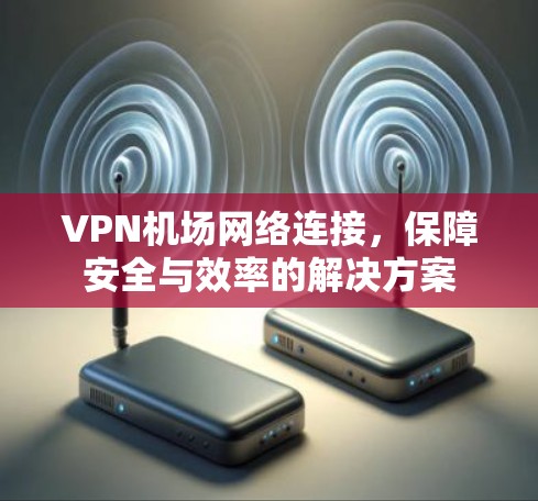 VPN机场网络连接，保障安全与效率的解决方案