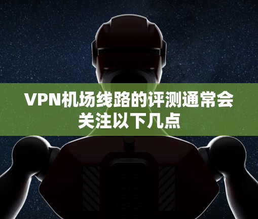 VPN机场线路的评测通常会关注以下几点