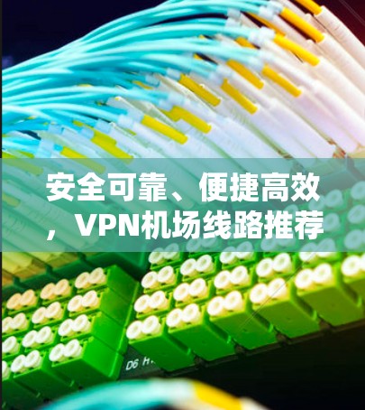安全可靠、便捷高效，VPN机场线路推荐